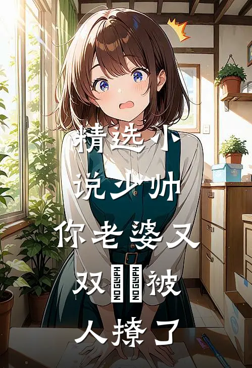 精选小说少帅，你老婆又双叒叕被人撩了