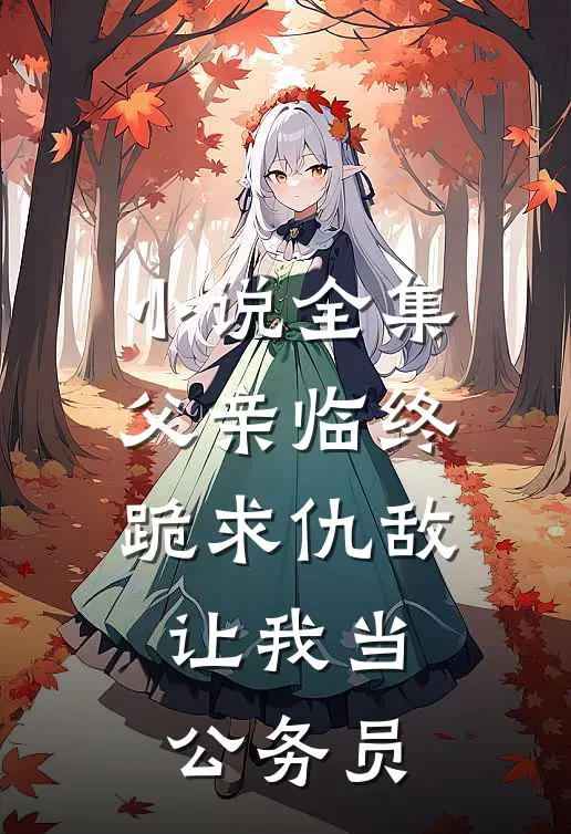 小说全集父亲临终跪求仇敌，让我当公务员