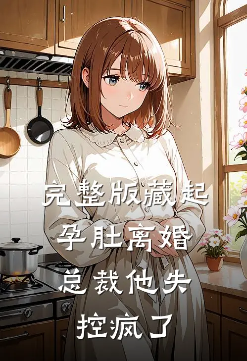 完整版藏起孕肚离婚，总裁他失控疯了
