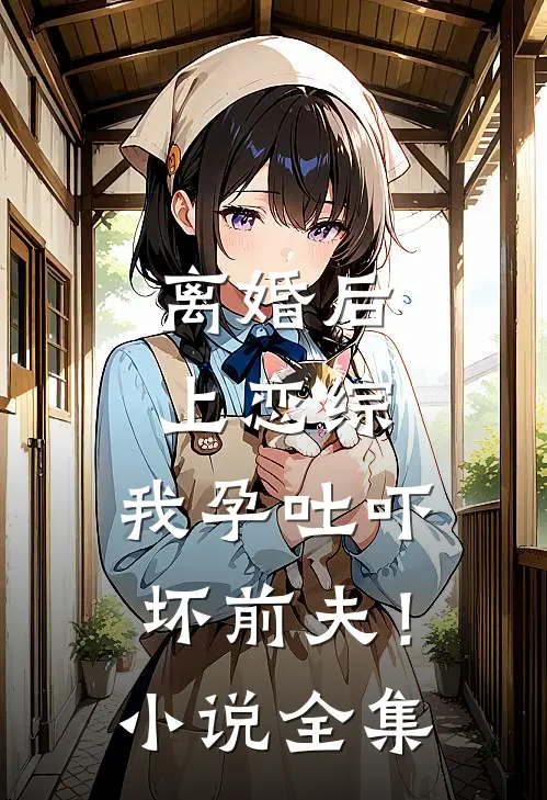 离婚后上恋综，我孕吐吓坏前夫！小说全集