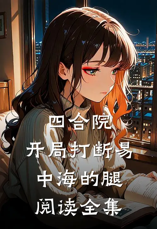 四合院：开局打断易中海的腿阅读全集