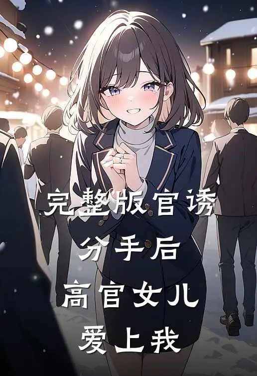 完整版官诱：分手后，高官女儿爱上我