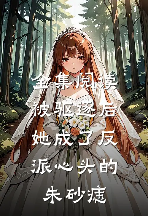 全集阅读被驱逐后，她成了反派心头的朱砂痣