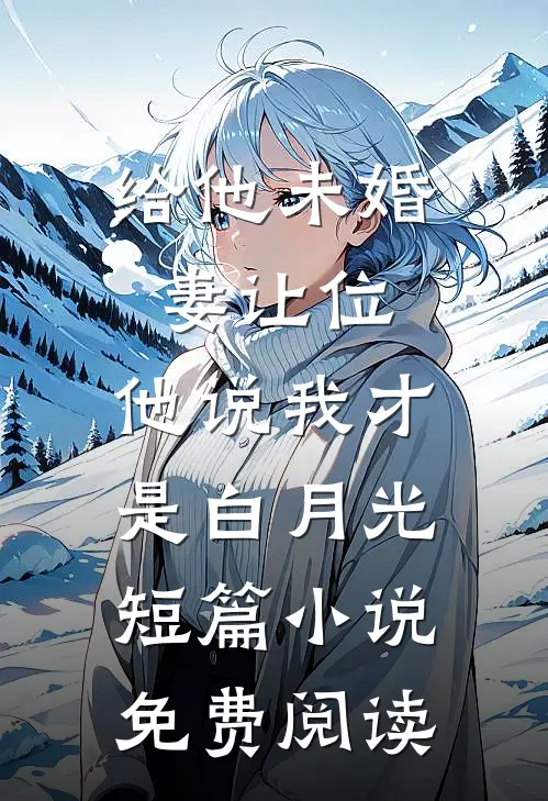 给他未婚妻让位，他说我才是白月光短篇小说免费阅读
