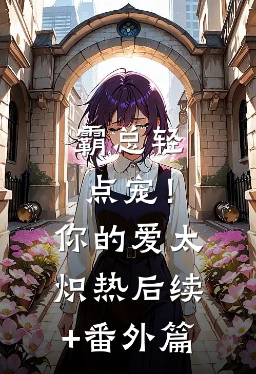 霸总轻点宠！你的爱太炽热后续+番外篇