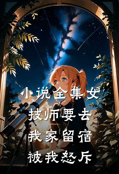 小说全集女技师要去我家留宿,被我怒斥