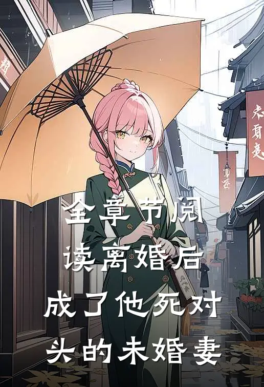 全章节阅读离婚后，成了他死对头的未婚妻