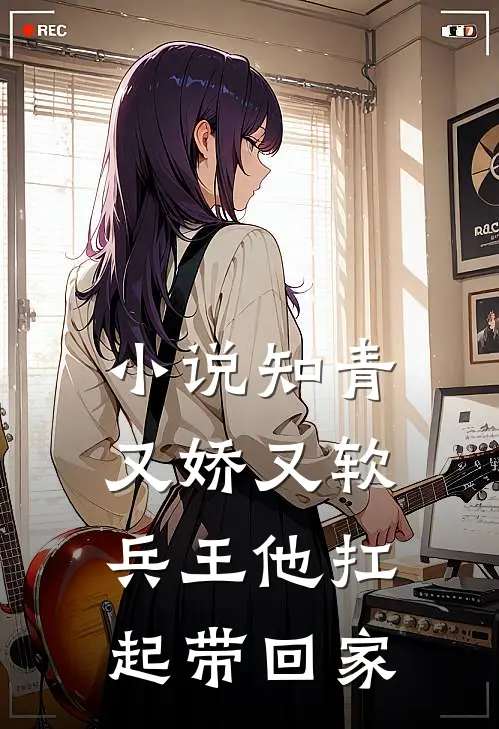 小说知青又娇又软，兵王他扛起带回家