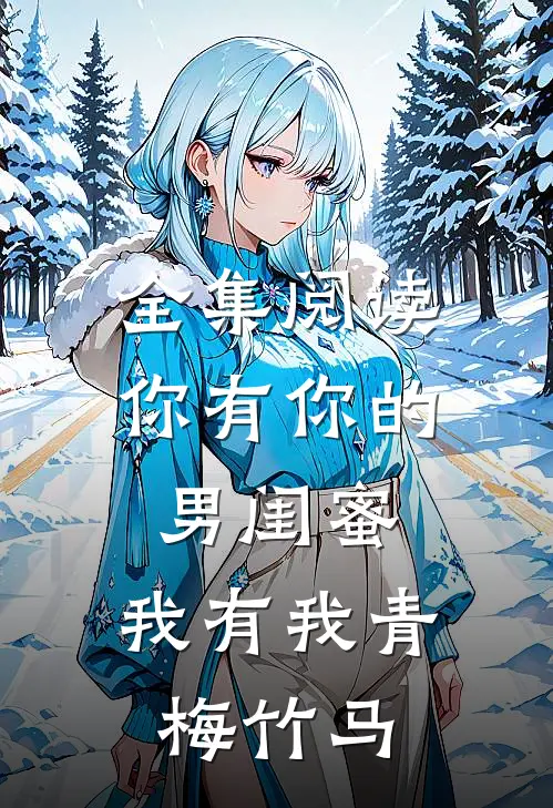 全集阅读你有你的男闺蜜，我有我青梅竹马