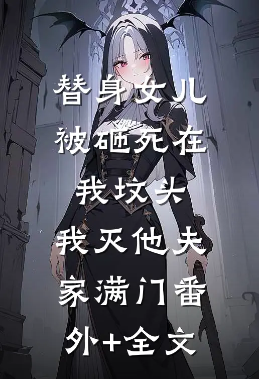 替身女儿被砸死在我坟头，我灭他夫家满门(番外)+(全文)