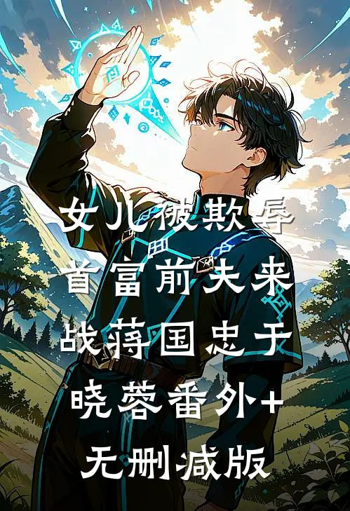 女儿被欺辱，首富前夫来战蒋国忠于晓蓉番外+无删减版
