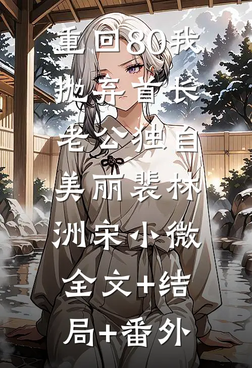 重回80我抛弃首长老公独自美丽裴林洲宋小微全文+结局+番外