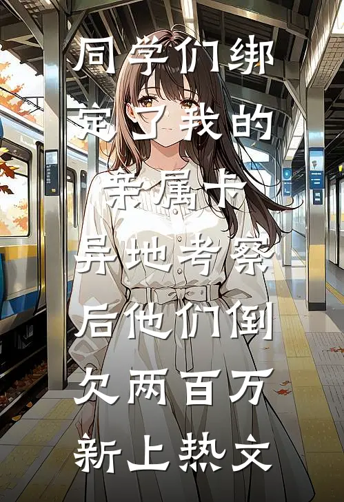 同学们绑定了我的亲属卡，异地考察后他们倒欠两百万新上热文