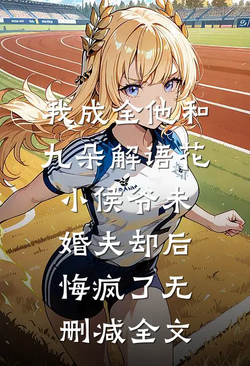 我成全他和九朵解语花，小侯爷未婚夫却后悔疯了无删减全文