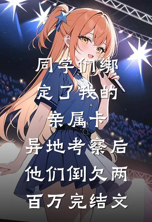同学们绑定了我的亲属卡，异地考察后他们倒欠两百万完结文