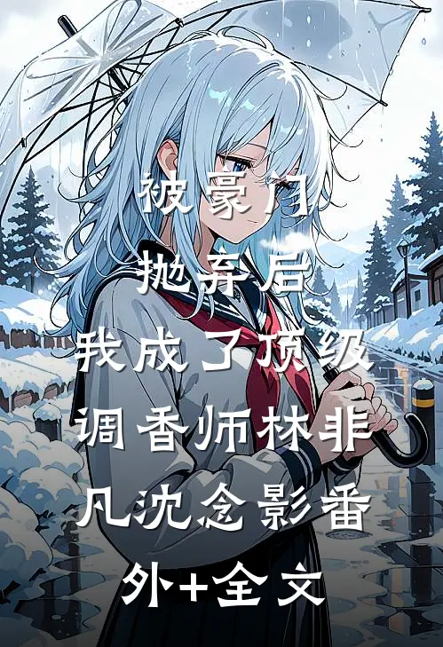 被豪门抛弃后，我成了顶级调香师林非凡沈念影(番外)+(全文)