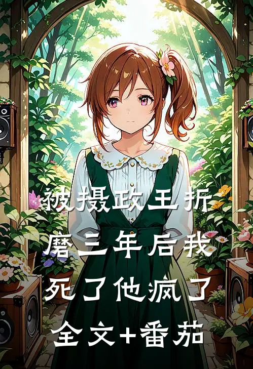 被摄政王折磨三年后我死了他疯了全文+番茄