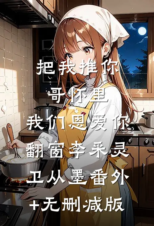 把我推你哥怀里，我们恩爱你翻窗李采灵卫从墨番外+无删减版