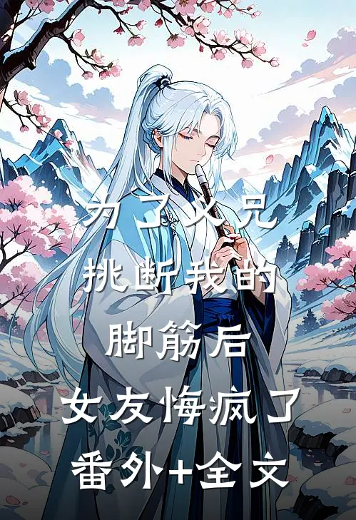 为了义兄挑断我的脚筋后，女友悔疯了:(番外)+(全文)