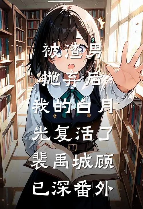 被渣男抛弃后，我的白月光复活了裴禹城顾已深番外