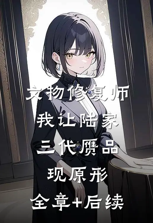 文物修复师：我让陆家三代赝品现原形:全章+后续