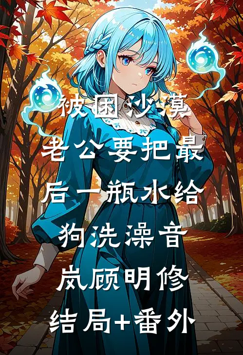 被困沙漠，老公要把最后一瓶水给狗洗澡音岚顾明修:结局+番外