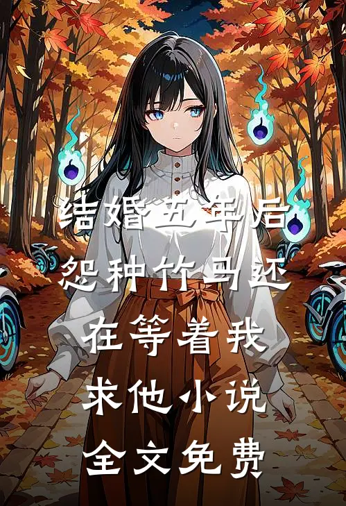 结婚五年后，怨种竹马还在等着我求他小说全文免费