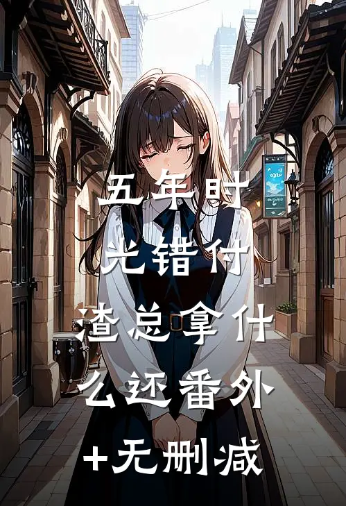 五年时光错付，渣总拿什么还番外+无删减