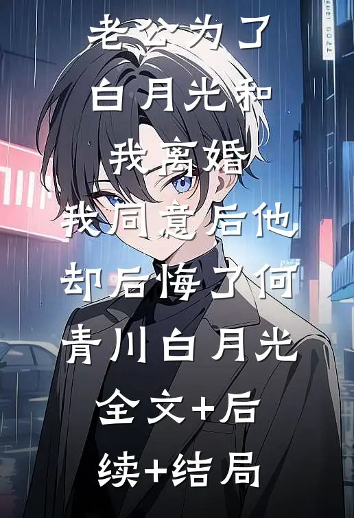 老公为了白月光和我离婚，我同意后他却后悔了何青川白月光:全文+后续+结局