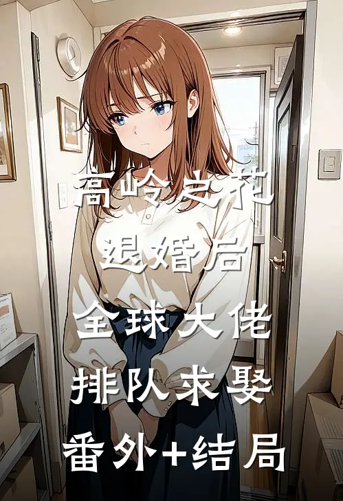 高岭之花退婚后，全球大佬排队求娶:(番外)+(结局)