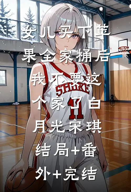 女儿买下苹果全家桶后，我不要这个家了白月光宋琪:结局+番外+完结