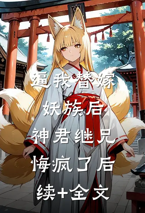 逼我替嫁妖族后，神君继兄悔疯了后续+全文