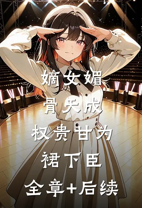 嫡女媚骨天成，权贵甘为裙下臣:全章+后续