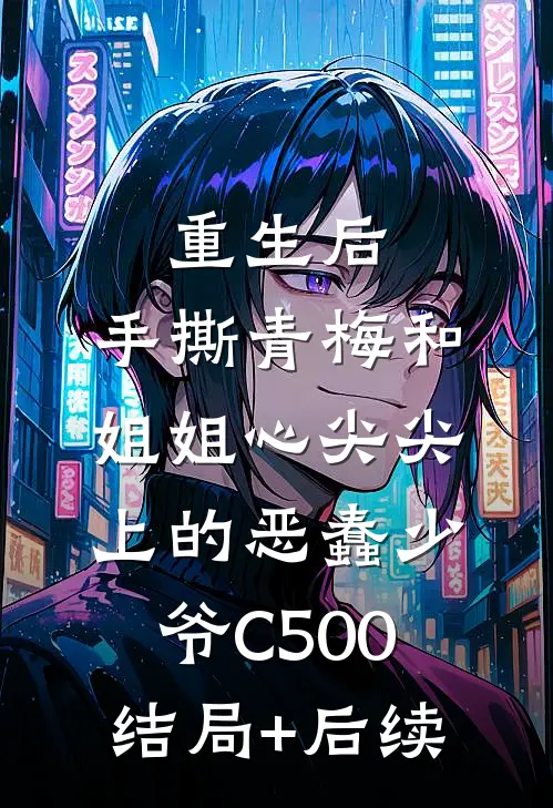 重生后，手撕青梅和姐姐心尖尖上的恶蠢少爷C500结局+后续