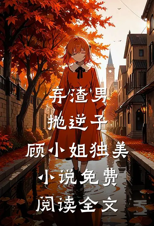 弃渣男，抛逆子，顾小姐独美小说免费阅读全文