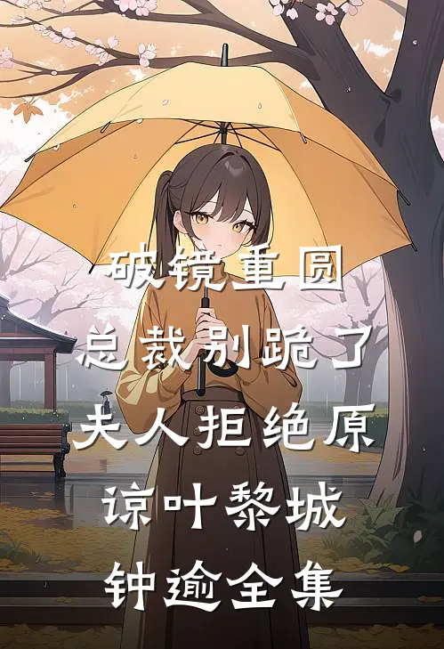 破镜重圆：总裁别跪了，夫人拒绝原谅叶黎城钟逾全集