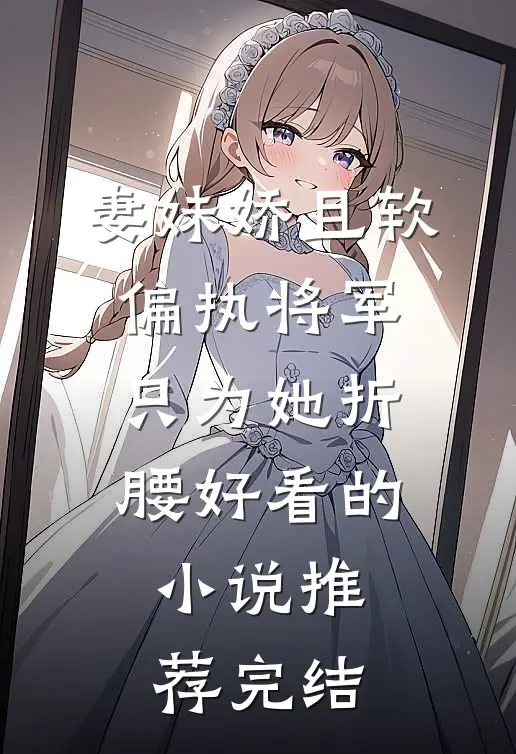 妻妹娇且软，偏执将军只为她折腰好看的小说推荐完结