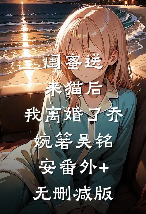 闺蜜送来猫后，我离婚了乔婉箬吴铭安番外+无删减版