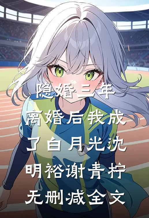 隐婚三年，离婚后我成了白月光沈明裕谢青柠无删减全文