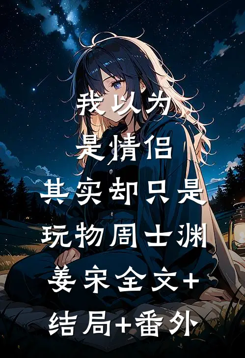 我以为是情侣，其实却只是玩物周士渊姜宋全文+结局+番外