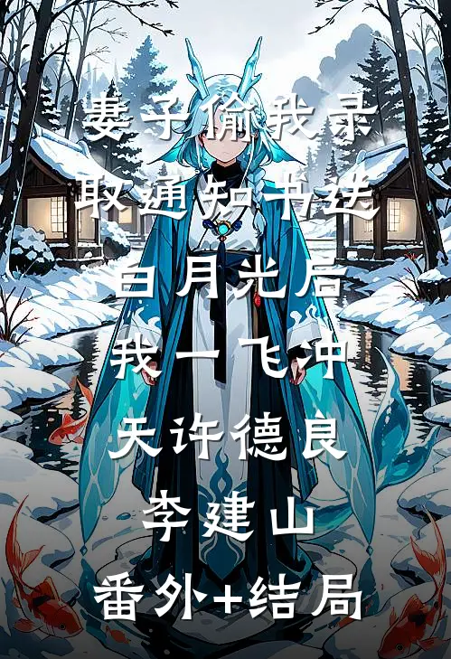 妻子偷我录取通知书送白月光后，我一飞冲天许德良李建山:(番外)+(结局)