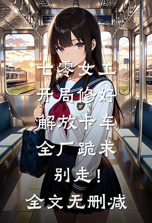 七零女工：开局修好解放卡车，全厂跪求别走！全文无删减