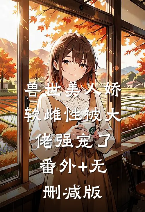 兽世美人娇软雌性被大佬强宠了:番外+无删减版