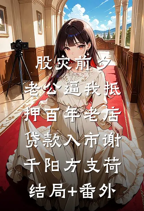 股灾前夕，老公逼我抵押百年老店贷款入市谢千阳方支荷:结局+番外