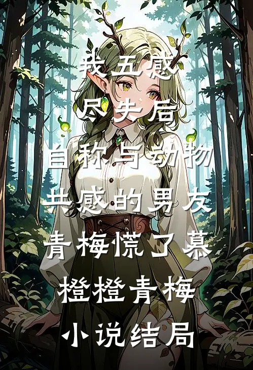 我五感尽失后，自称与动物共感的男友青梅慌了慕橙橙青梅小说结局