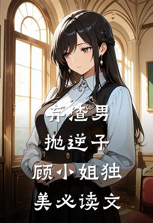 弃渣男，抛逆子，顾小姐独美必读文