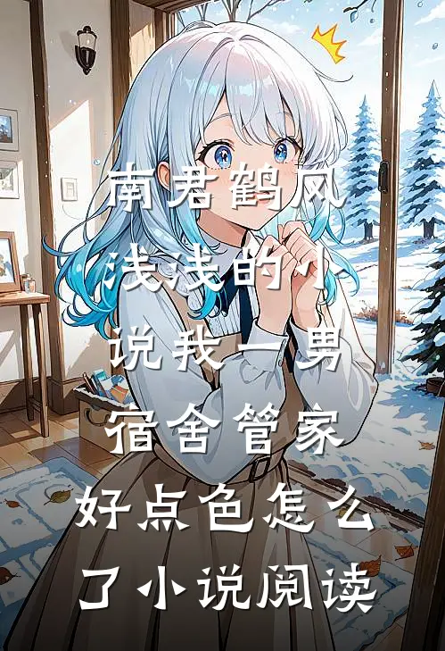 南君鹤风浅浅的小说我一男宿舍管家，好点色怎么了小说阅读