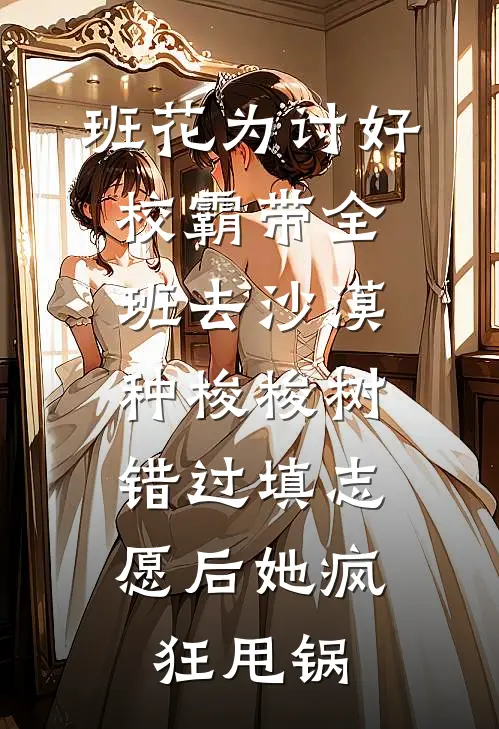 班花为讨好校霸带全班去沙漠种梭梭树，错过填志愿后她疯狂甩锅
