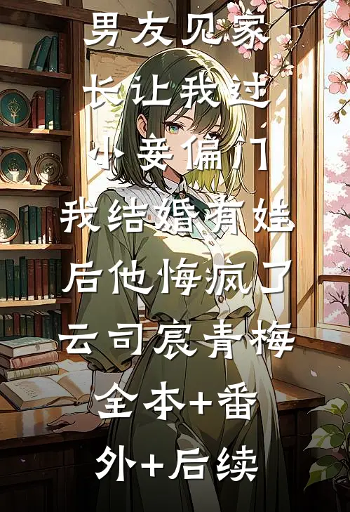 男友见家长让我过小妾偏门，我结婚有娃后他悔疯了云司宸青梅全本+番外+后续