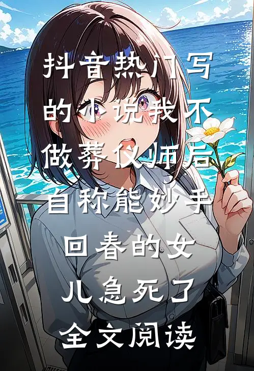 抖音热门写的小说我不做葬仪师后,自称能妙手回春的女儿急死了全文阅读